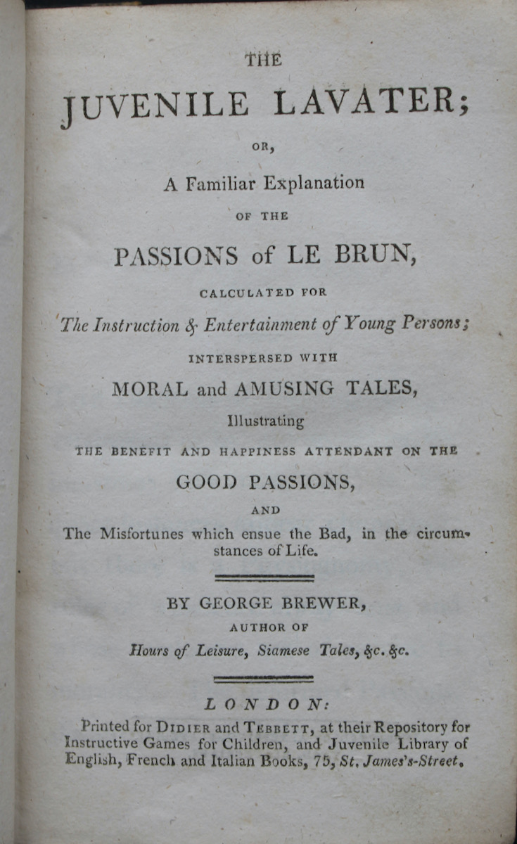 The Juvenile Lavater; or a Familiar Explanation of the Passions of Le Brun, calculated for the Instruction & Entertainment of Young Persons; interspersed with moral and amusing tales, illustrating the benefit and happiness attendant on the good passions, and the misfortunes which ensue the bad, 