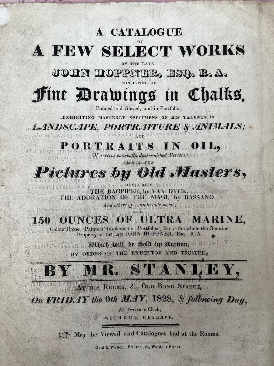 A Catalogue of the Select Works by the Late John Hoppner, Esq. R.A. Consisting of Fine Drawings in Chalks, Framed and Glazed, and in Portfolio; exhibiting masterly specimens of his talents in Landscape, Portraiture & Animals; and Portraits in Oil, of Several eminently distinguished Persons; also