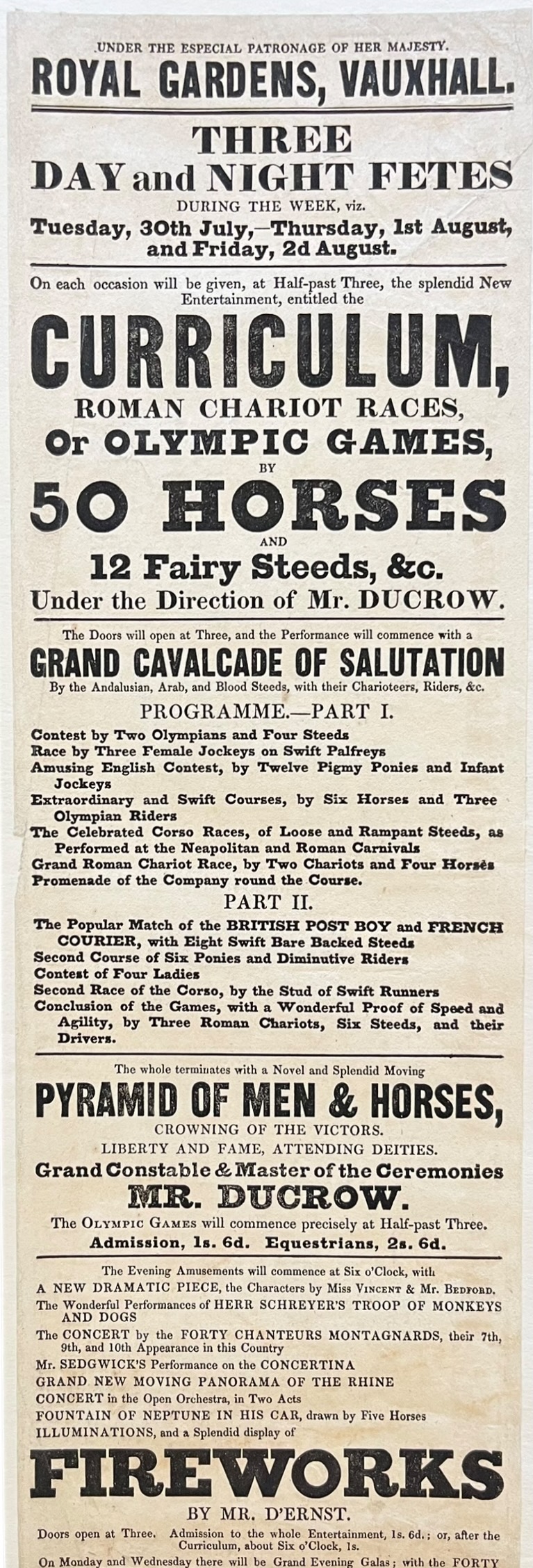 Three Day and Night Fetes. The Curriculum, Roman Chariot Races, or Olympic Games, by 50 Horses and 12 Fairy Steeds under the direction of Mr Ducrow. Grand Cavalcade of the Salutation. Pyramid of Men and Horses. Grand Constable and Master of Ceremonies Mr Ducrow. Fireworks by Mr. D&rsquo;Ernst.