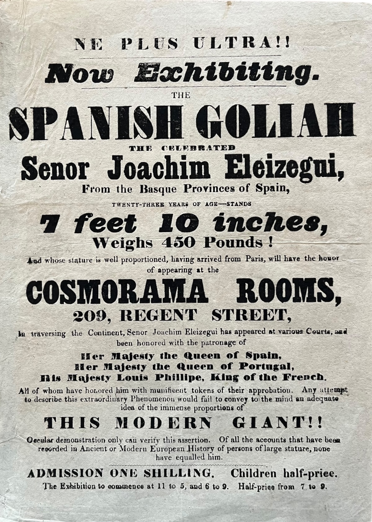 Ne Plus Ultra!! Now Exhibiting. The Spanish Goliath, the Celebrated Senor Joachim Eleizegui, from the Basque Provinces of Spain, Twenty-three years of age - stands 7 feet 10 inches, Weighs 450 Pounds! &lsquo;&rsquo;&rsquo;at the Cosmorama Rooms, 209 Regent Streeet.