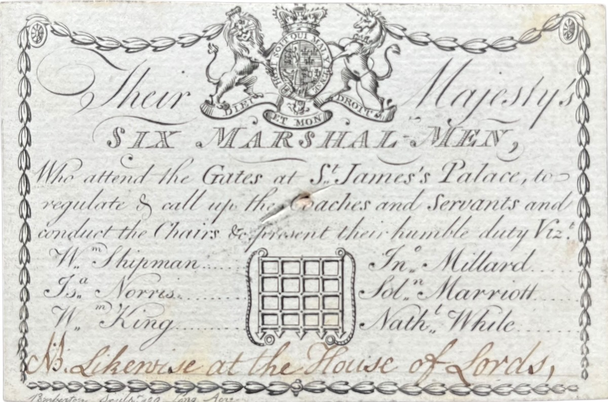 Their Majesty&rsquo;s Six Marshal Men Who attend the Gates at St. James&rsquo;s Palace, to regulate & call up the Coaches and Servants and conduct the Chairs & oresent their humble duty Viz. Wm. Shipman, Jas. Norris, Wm. King, Jn. Millard, Solm. Marriott, Natht. White. [in manuscript] &ldquo