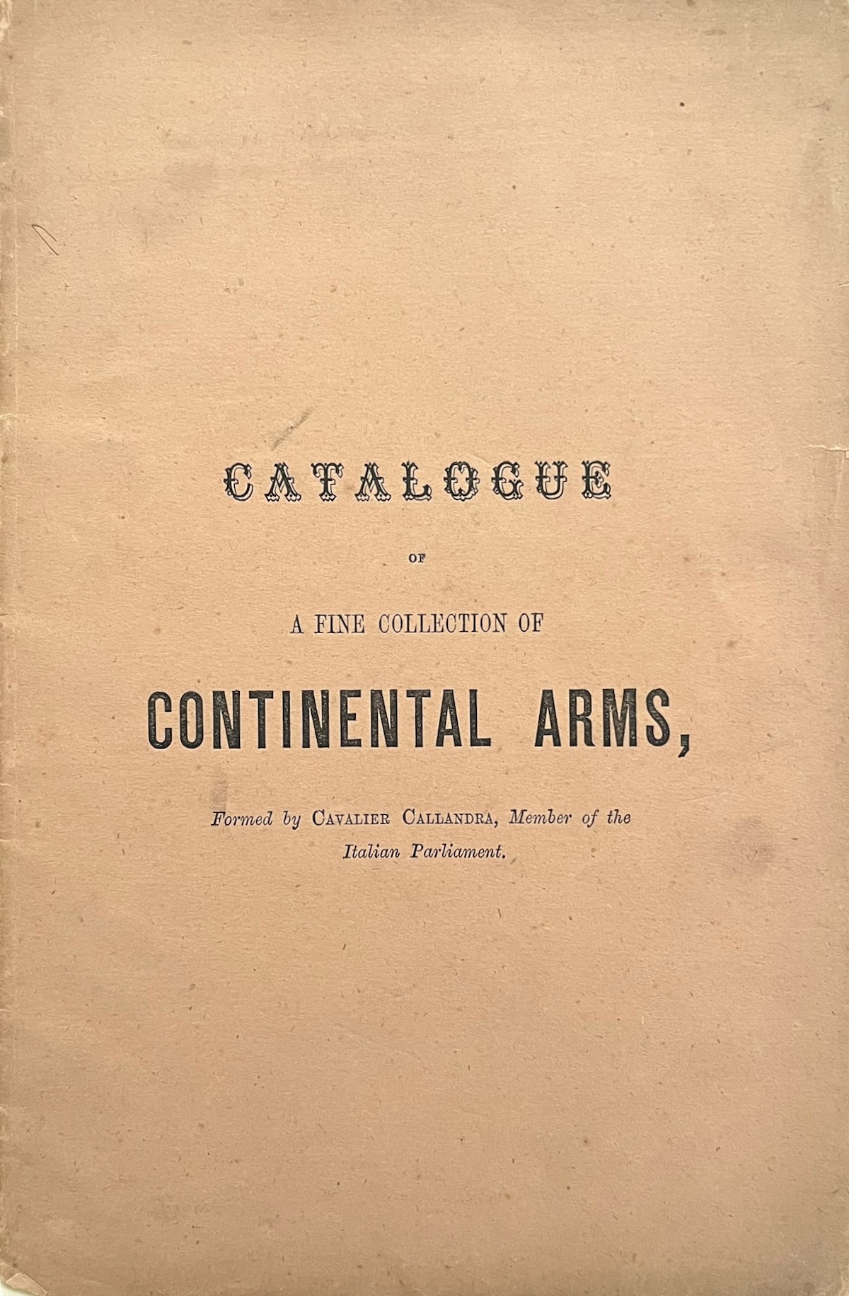 Catalogue of a Fine Collection of Continental Arms, Formed during a period of twenty-five years by Cavalier Callandra, Member of the Italian Parliament. and only before Exhibited at the Royal Palace of Prince Cargnano, on the Opening of the Mont Cenis Tunnel, and now for the first time in England. a