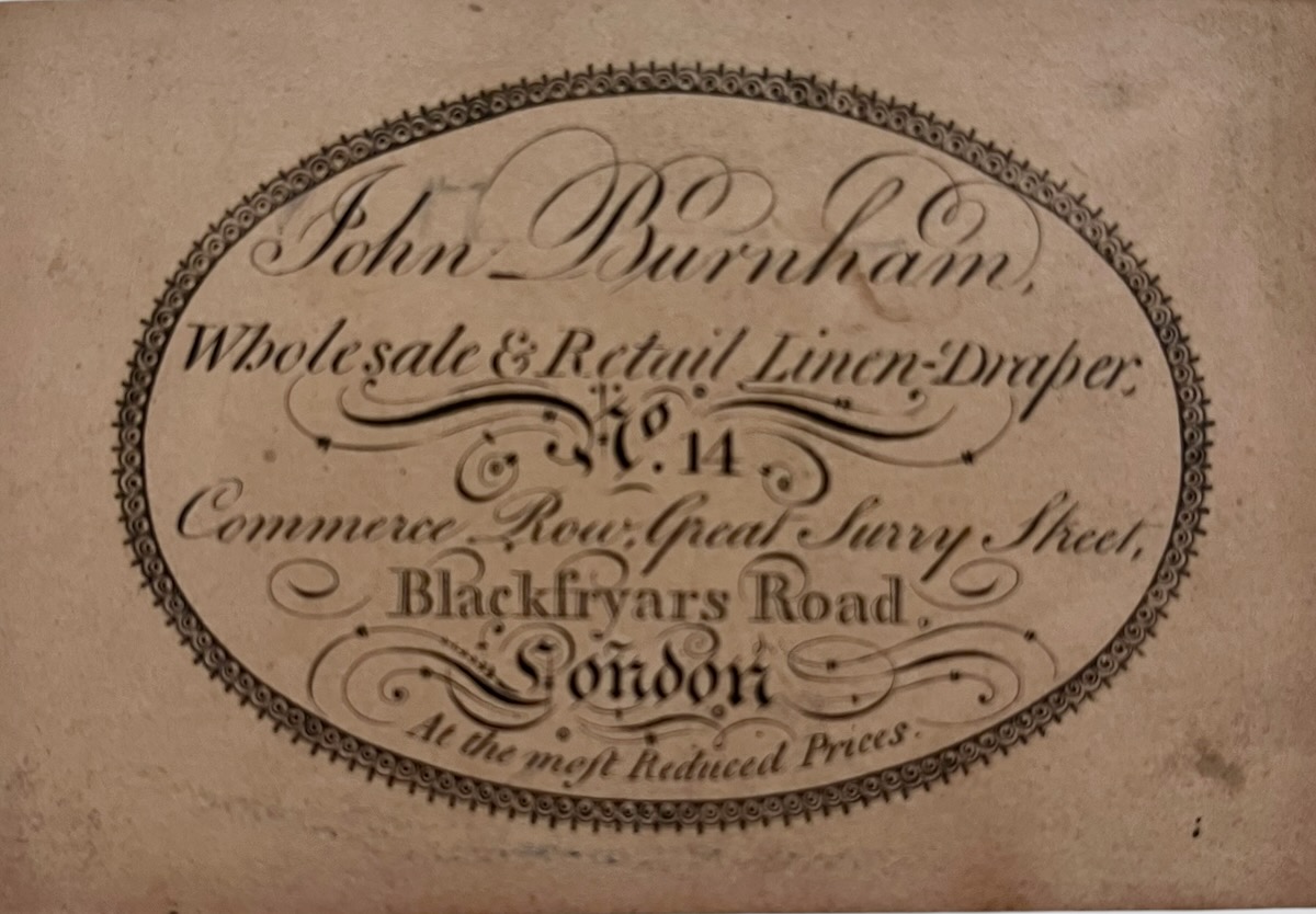 John Burnham, Wholesale & Retail Linen Draper, No. 14, Commerce Row, Blackfryars Road, London. At the most Reduced Prices.